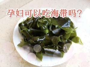 孕期可以吃海带吗?专家完整攻略|事项全详解